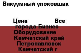 Вакуумный упоковшик 52 › Цена ­ 250 000 - Все города Бизнес » Оборудование   . Камчатский край,Петропавловск-Камчатский г.
